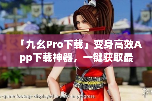 「九幺Pro下载」变身高效App下载神器，一键获取最新版应用