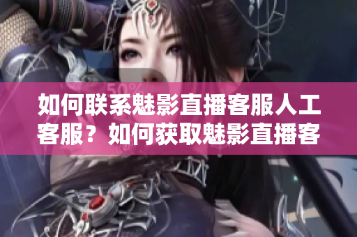 如何联系魅影直播客服人工客服？如何获取魅影直播客服电话或在线客服？