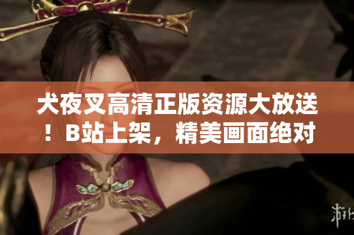 犬夜叉高清正版资源大放送！B站上架，精美画面绝对震撼，快来观赏！