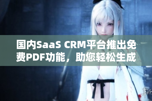 国内SaaS CRM平台推出免费PDF功能，助您轻松生成高质量PDF文档