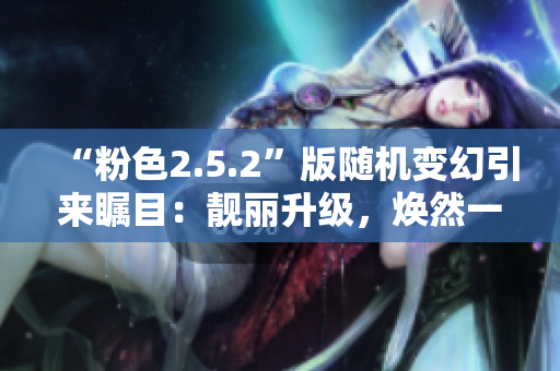 “粉色2.5.2”版随机变幻引来瞩目：靓丽升级，焕然一新