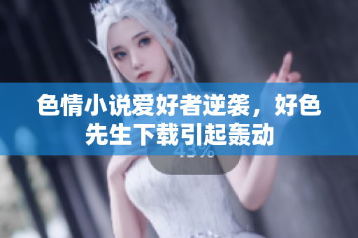 色情小说爱好者逆袭，好色先生下载引起轰动