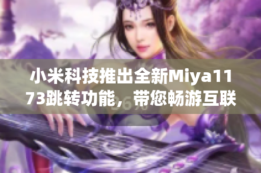 小米科技推出全新Miya1173跳转功能，带您畅游互联网世界