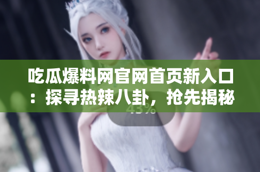 吃瓜爆料网官网首页新入口：探寻热辣八卦，抢先揭秘娱乐圈杂谈，引爆猎奇心！