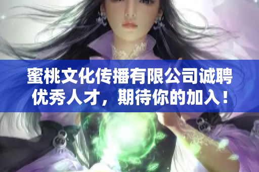 蜜桃文化传播有限公司诚聘优秀人才，期待你的加入！