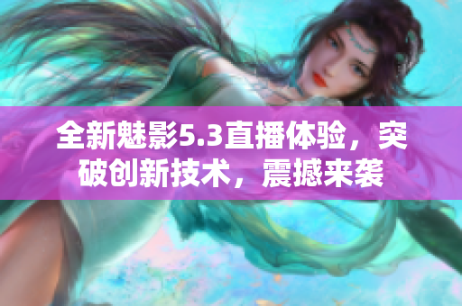 全新魅影5.3直播体验，突破创新技术，震撼来袭