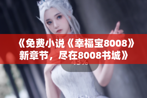 《免费小说《幸福宝8008》新章节，尽在8008书城》