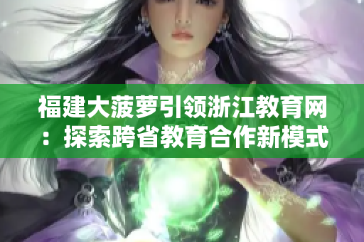 福建大菠萝引领浙江教育网：探索跨省教育合作新模式