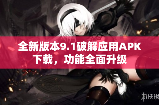 全新版本9.1破解应用APK下载，功能全面升级