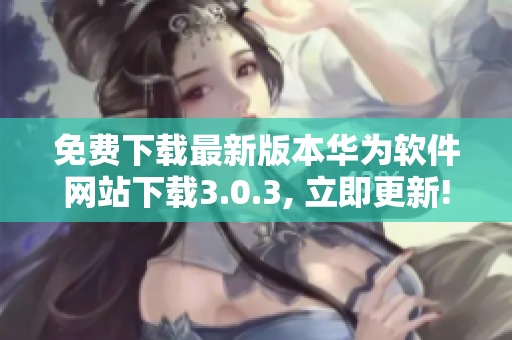 免费下载最新版本华为软件网站下载3.0.3, 立即更新!