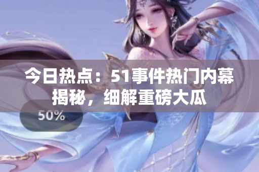 今日热点：51事件热门内幕揭秘，细解重磅大瓜