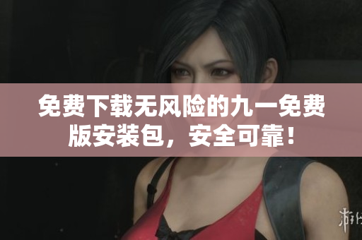 免费下载无风险的九一免费版安装包，安全可靠！