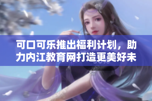 可口可乐推出福利计划，助力内江教育网打造更美好未来