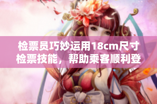 检票员巧妙运用18cm尺寸检票技能，帮助乘客顺利登车