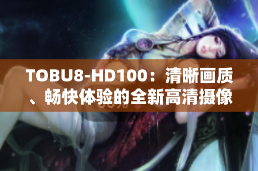 TOBU8-HD100：清晰画质、畅快体验的全新高清摄像机
