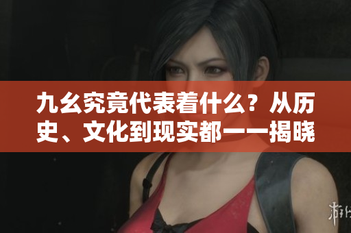 九幺究竟代表着什么？从历史、文化到现实都一一揭晓