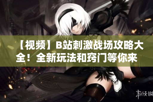 【视频】B站刺激战场攻略大全！全新玩法和窍门等你来探索【2021最新】