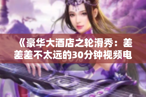 《豪华大酒店之轮滑秀：差差差不太远的30分钟视频电视剧》 – 精彩轮滑表演全记录