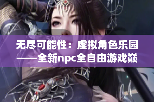 无尽可能性：虚拟角色乐园——全新npc全自由游戏巅峰重现