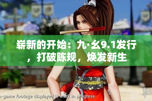崭新的开始：九·幺9.1发行，打破陈规，焕发新生