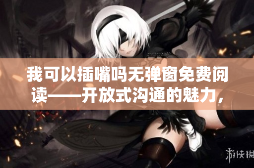 我可以插嘴吗无弹窗免费阅读——开放式沟通的魅力，助您找到答案