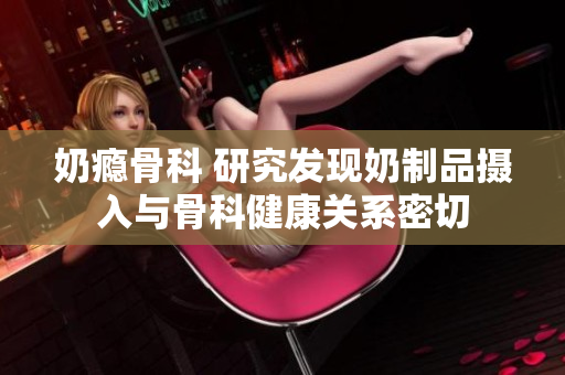 奶瘾骨科 研究发现奶制品摄入与骨科健康关系密切
