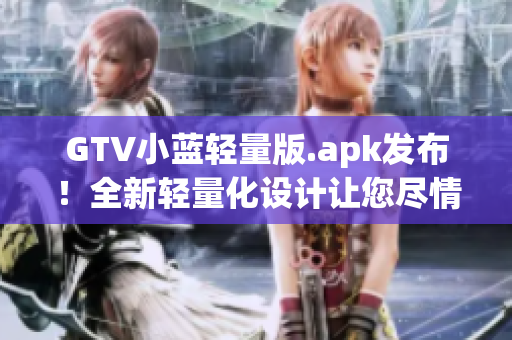 GTV小蓝轻量版.apk发布！全新轻量化设计让您尽情享受高品质内容