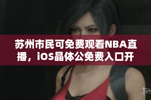 苏州市民可免费观看NBA直播，iOS晶体公免费入口开放