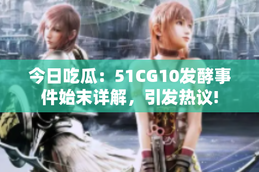 今日吃瓜：51CG10发酵事件始末详解，引发热议!