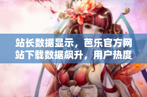 站长数据显示，芭乐官方网站下载数据飙升，用户热度持续攀升