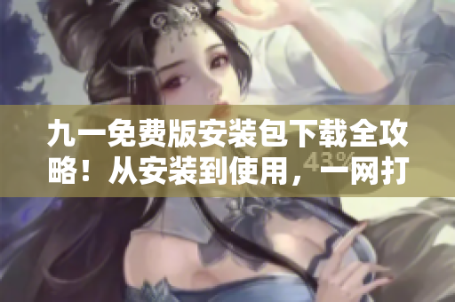 九一免费版安装包下载全攻略！从安装到使用，一网打尽！