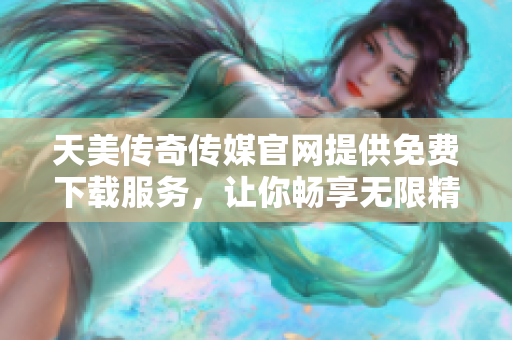 天美传奇传媒官网提供免费下载服务，让你畅享无限精彩