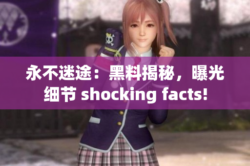 永不迷途：黑料揭秘，曝光细节 shocking facts!