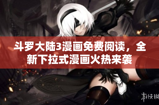 斗罗大陆3漫画免费阅读，全新下拉式漫画火热来袭