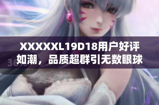 XXXXXL19D18用户好评如潮，品质超群引无数眼球
