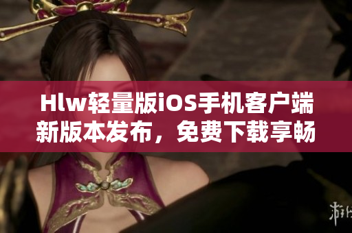 Hlw轻量版iOS手机客户端新版本发布，免费下载享畅快体验