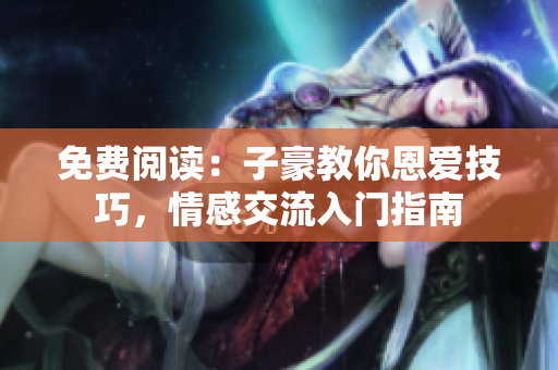 免费阅读：子豪教你恩爱技巧，情感交流入门指南