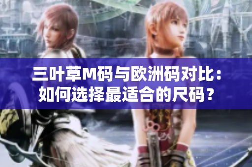三叶草M码与欧洲码对比：如何选择最适合的尺码？