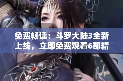 免费畅读：斗罗大陆3全新上线，立即免费观看6部精彩漫画