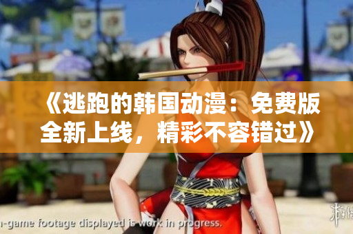 《逃跑的韩国动漫：免费版全新上线，精彩不容错过》