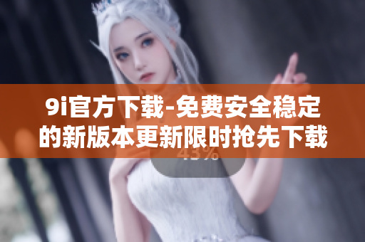 9i官方下载-免费安全稳定的新版本更新限时抢先下载