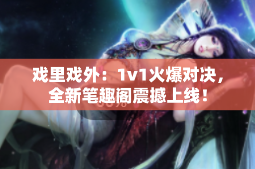 戏里戏外：1v1火爆对决，全新笔趣阁震撼上线！
