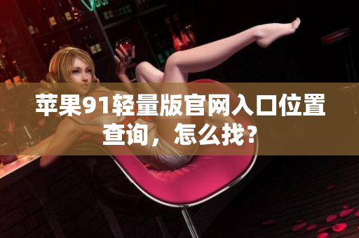 苹果91轻量版官网入口位置查询，怎么找？