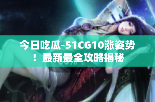 今日吃瓜-51CG10涨姿势！最新最全攻略揭秘