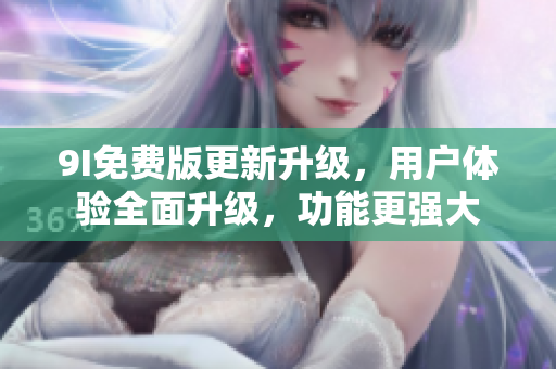 9I免费版更新升级，用户体验全面升级，功能更强大