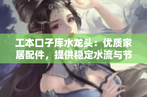 工本口子库水龙头：优质家居配件，提供稳定水流与节水效果