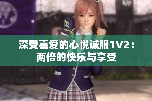 深受喜爱的心悦诚服1V2：两倍的快乐与享受