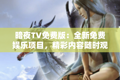 暗夜TV免费版：全新免费娱乐项目，精彩内容随时观赏