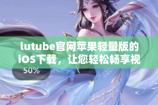 lutube官网苹果轻量版的iOS下载，让您轻松畅享视频乐趣