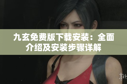九玄免费版下载安装：全面介绍及安装步骤详解